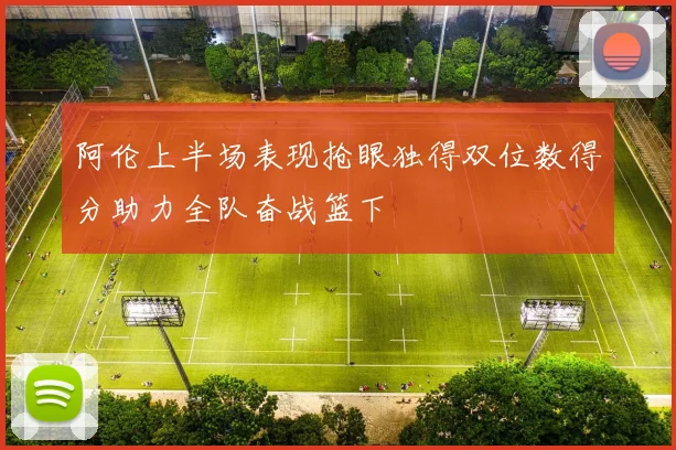 阿伦上半场表现抢眼独得双位数得分助力全队奋战篮下