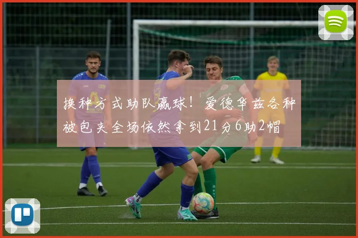 换种方式助队赢球！爱德华兹各种被包夹全场依然拿到21分6助2帽