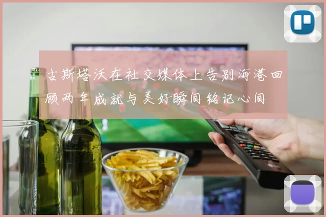 古斯塔沃在社交媒体上告别海港回顾两年成就与美好瞬间铭记心间