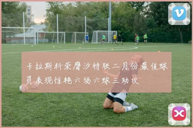 卡拉斯科荣膺沙特联二月份最佳球员表现惊艳六场六球三助攻