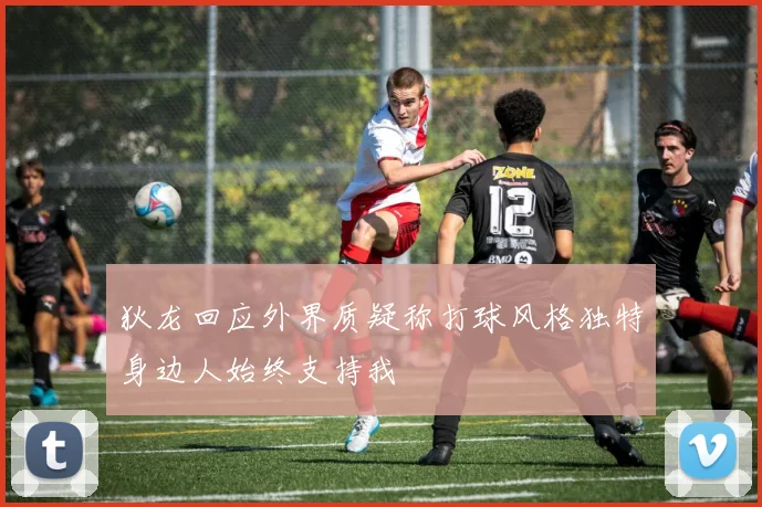 狄龙回应外界质疑称打球风格独特身边人始终支持我