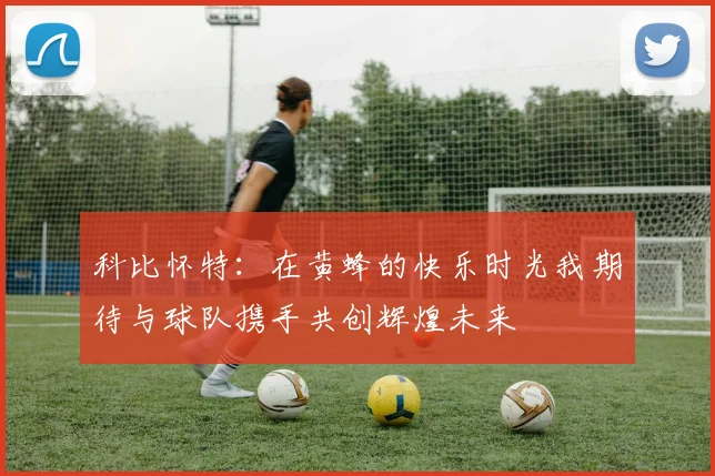科比怀特：在黄蜂的快乐时光我期待与球队携手共创辉煌未来