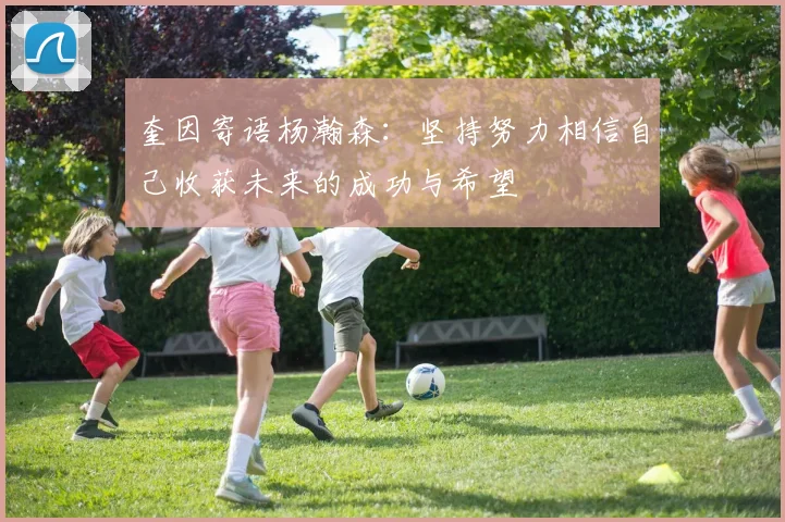 奎因寄语杨瀚森：坚持努力相信自己收获未来的成功与希望