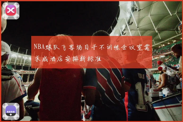 NBA球队飞客场日子不训练会议室需求成酒店安排新标准