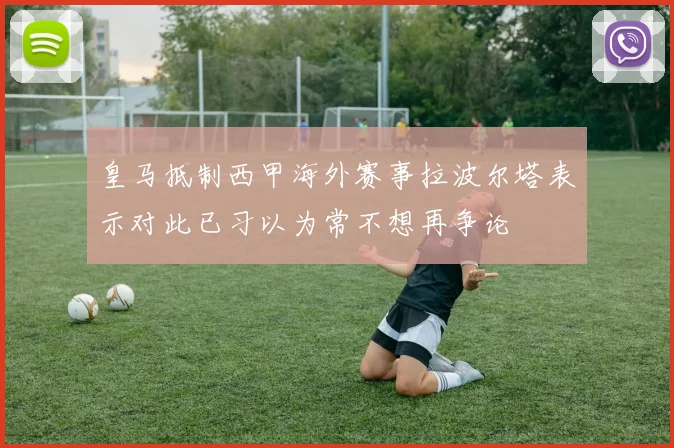 皇马抵制西甲海外赛事拉波尔塔表示对此已习以为常不想再争论