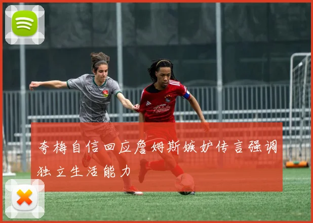 夸梅自信回应詹姆斯嫉妒传言强调独立生活能力