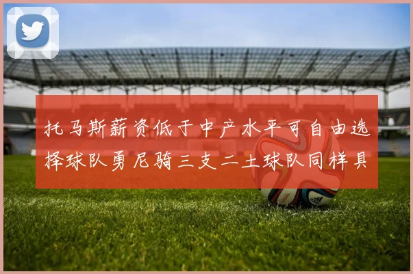 托马斯薪资低于中产水平可自由选择球队勇尼骑三支二土球队同样具竞争力