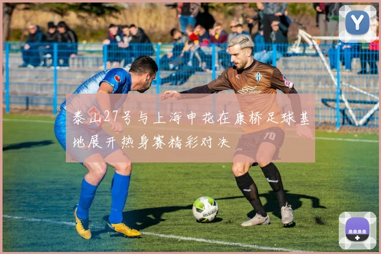 泰山27号与上海申花在康桥足球基地展开热身赛精彩对决