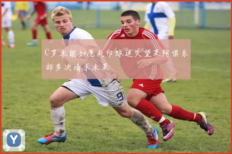 C罗未能如愿赴印球迷失望果阿俱乐部多次请求未果
