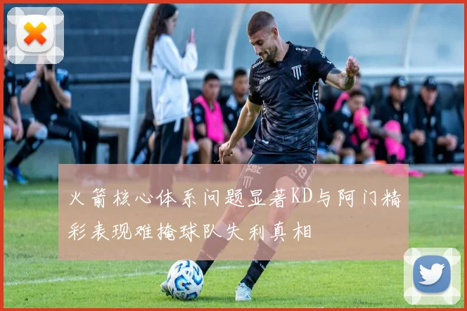 火箭核心体系问题显著KD与阿门精彩表现难掩球队失利真相