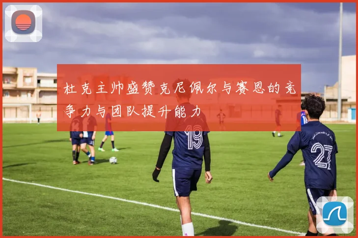 杜克主帅盛赞克尼佩尔与赛恩的竞争力与团队提升能力