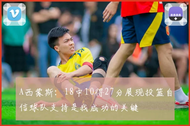 A西蒙斯：18中10得27分展现投篮自信球队支持是我成功的关键