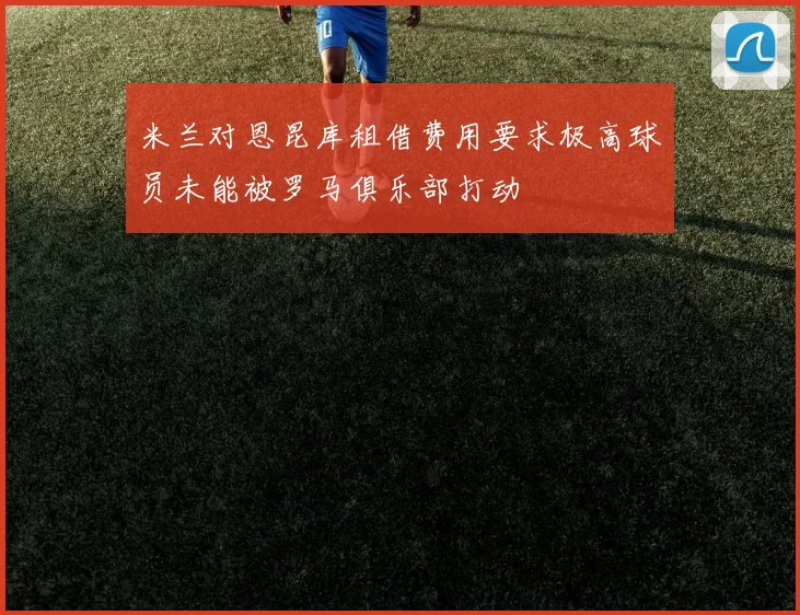 米兰对恩昆库租借费用要求极高球员未能被罗马俱乐部打动