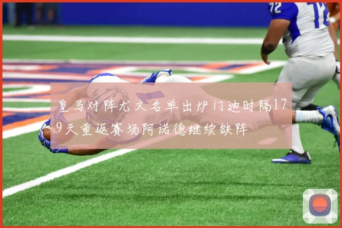 皇马对阵尤文名单出炉门迪时隔179天重返赛场阿诺德继续缺阵