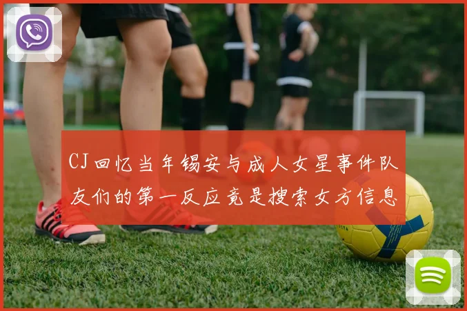 CJ回忆当年锡安与成人女星事件队友们的第一反应竟是搜索女方信息