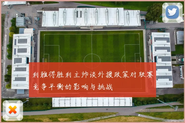 利雅得胜利主帅谈外援政策对联赛竞争平衡的影响与挑战