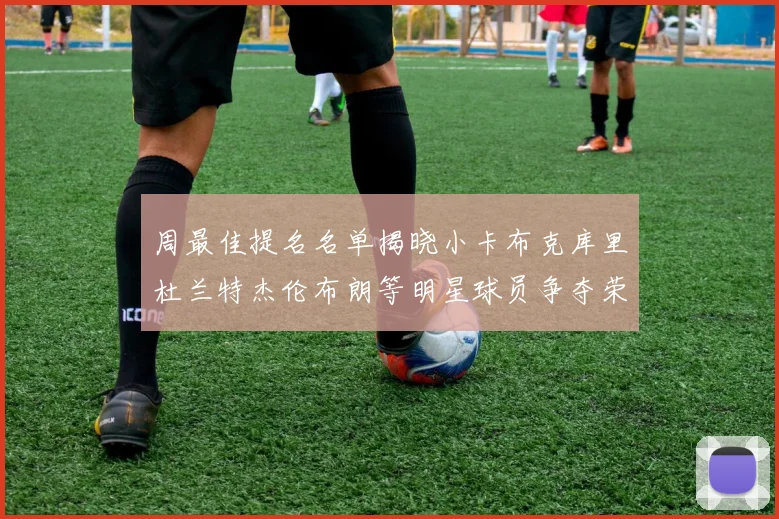 周最佳提名名单揭晓小卡布克库里杜兰特杰伦布朗等明星球员争夺荣誉