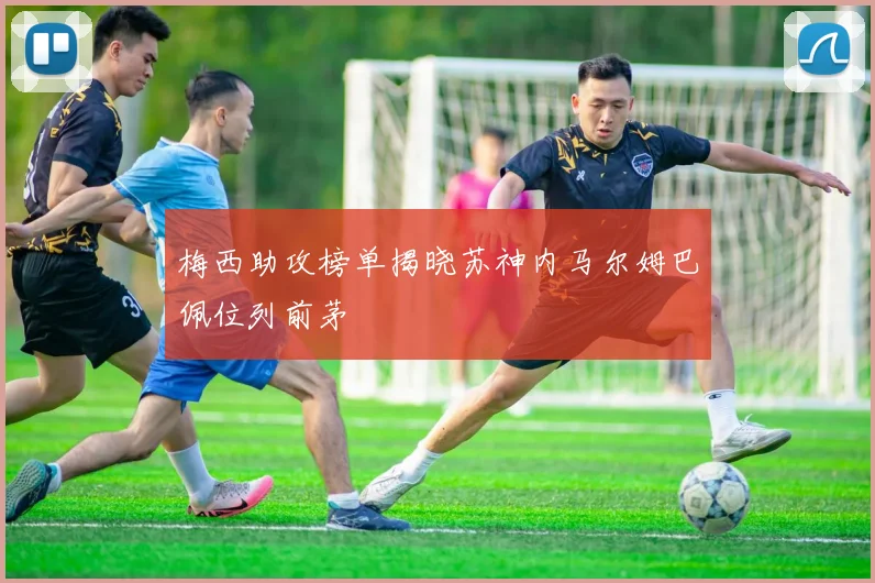 梅西助攻榜单揭晓苏神内马尔姆巴佩位列前茅