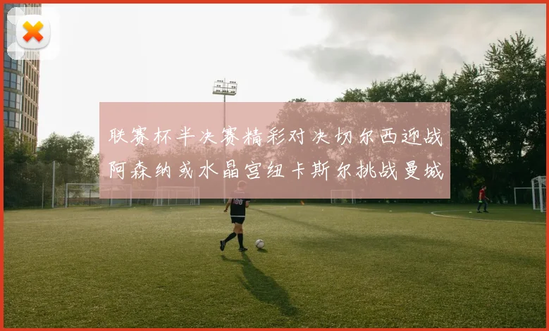 联赛杯半决赛精彩对决切尔西迎战阿森纳或水晶宫纽卡斯尔挑战曼城