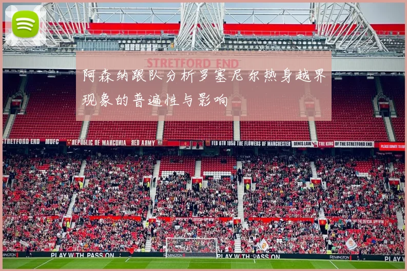 阿森纳跟队分析罗塞尼尔热身越界现象的普遍性与影响