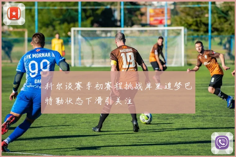 科尔谈赛季初赛程挑战库里追梦巴特勒状态下滑引关注