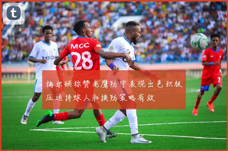 梅尔顿称赞老鹰防守表现出色积极压迫持球人和换防策略有效