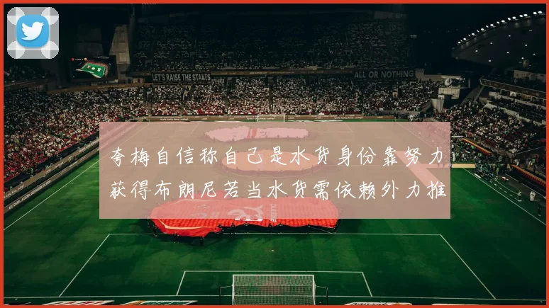 夸梅自信称自己是水货身份靠努力获得布朗尼若当水货需依赖外力推动