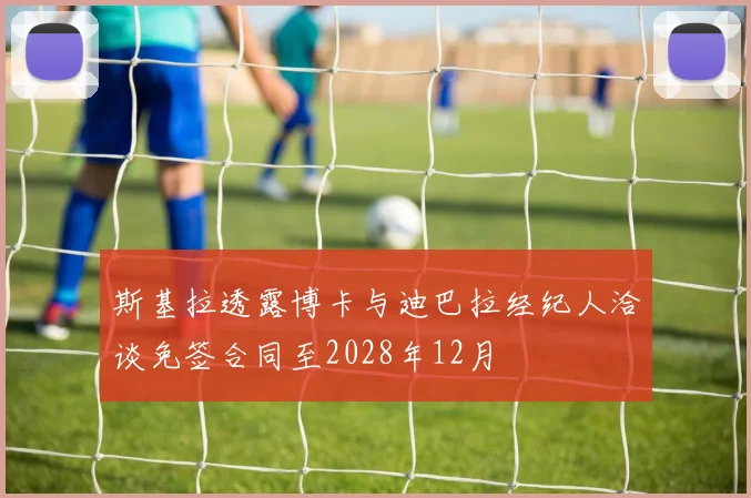 斯基拉透露博卡与迪巴拉经纪人洽谈免签合同至2028年12月
