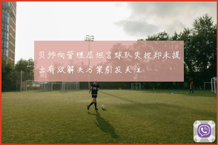 贝帅向管理层坦言球队失控却未提出有效解决方案引发关注