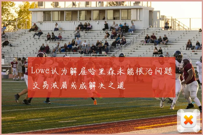 Lowe认为解雇哈里森未能根治问题交易浓眉或成解决之道