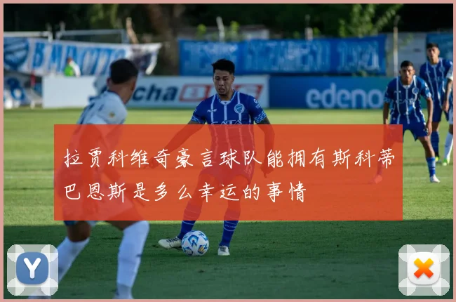 拉贾科维奇豪言球队能拥有斯科蒂巴恩斯是多么幸运的事情