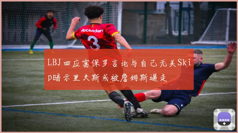 LBJ回应富保罗言论与自己无关Skip暗示里夫斯或被詹姆斯逼走