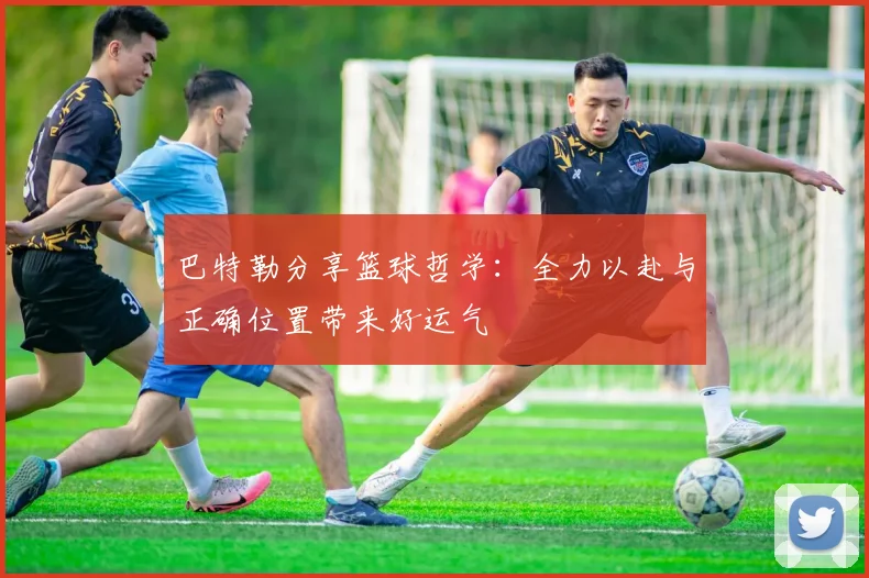 巴特勒分享篮球哲学：全力以赴与正确位置带来好运气